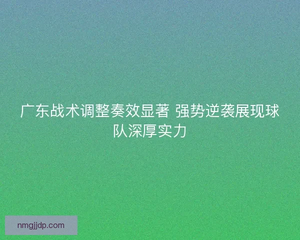 广东战术调整奏效显著 强势逆袭展现球队深厚实力