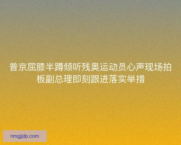 普京屈膝半蹲倾听残奥运动员心声现场拍板副总理即刻跟进落实举措