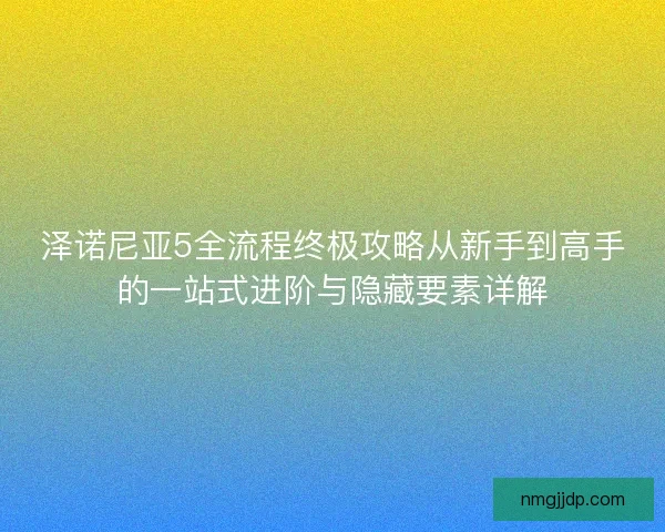 泽诺尼亚5全流程终极攻略从新手到高手的一站式进阶与隐藏要素详解
