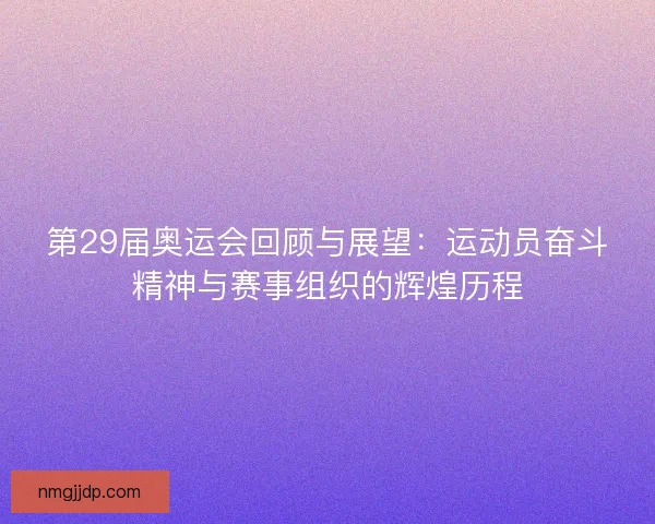 第29届奥运会回顾与展望：运动员奋斗精神与赛事组织的辉煌历程