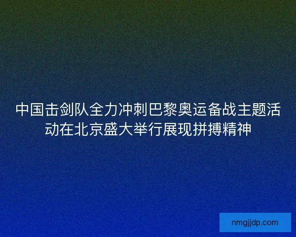 中国击剑队全力冲刺巴黎奥运备战主题活动在北京盛大举行展现拼搏精神