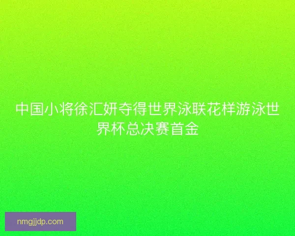 中国小将徐汇妍夺得世界泳联花样游泳世界杯总决赛首金