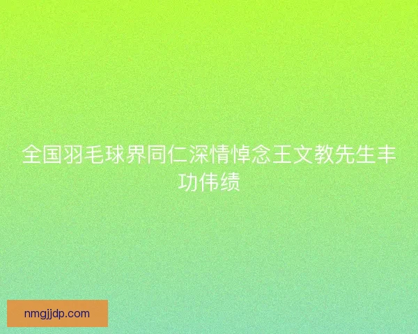 全国羽毛球界同仁深情悼念王文教先生丰功伟绩